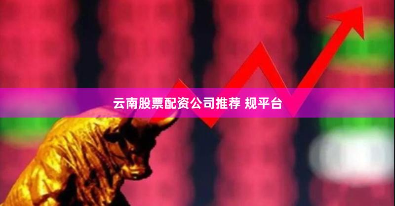 云南股票配资公司推荐 规平台