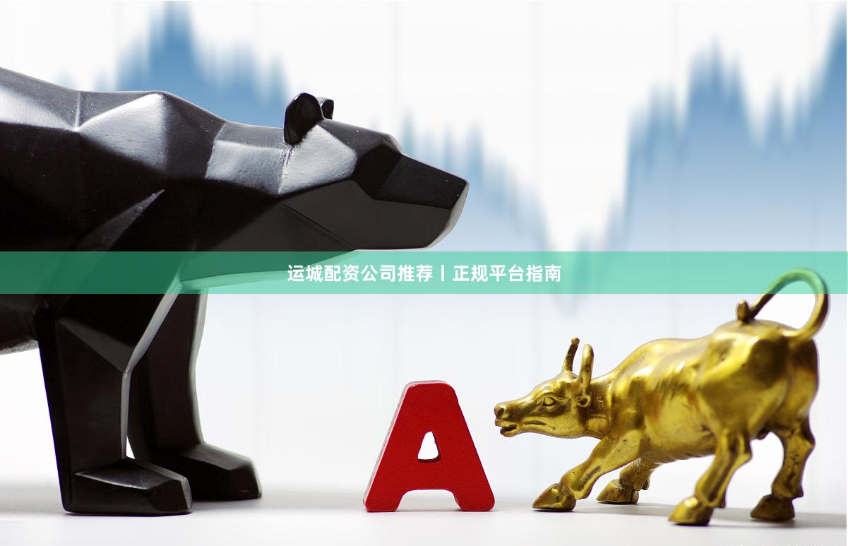运城配资公司推荐丨正规平台指南