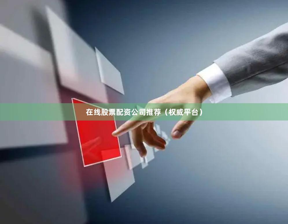 在线股票配资公司推荐（权威平台）