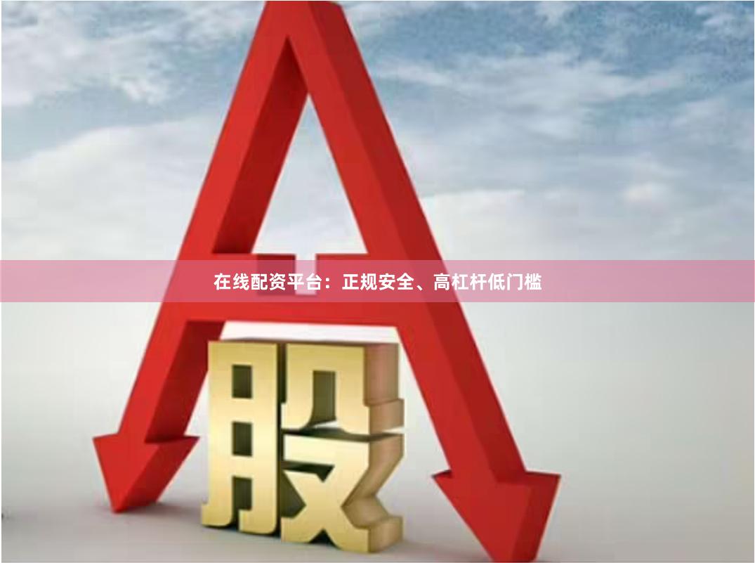 在线配资平台：正规安全、高杠杆低门槛