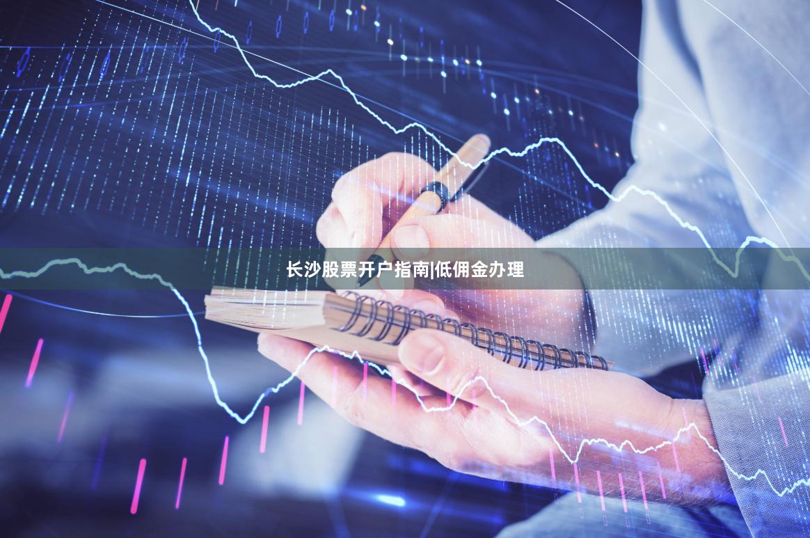 长沙股票开户指南|低佣金办理