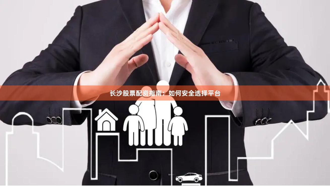 长沙股票配资指南：如何安全选择平台