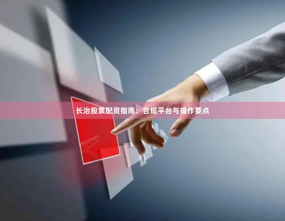 长治股票配资指南：合规平台与操作要点