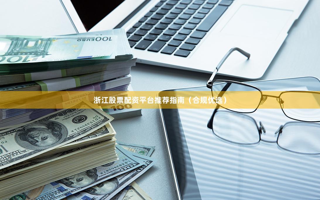 浙江股票配资平台推荐指南（合规优选）