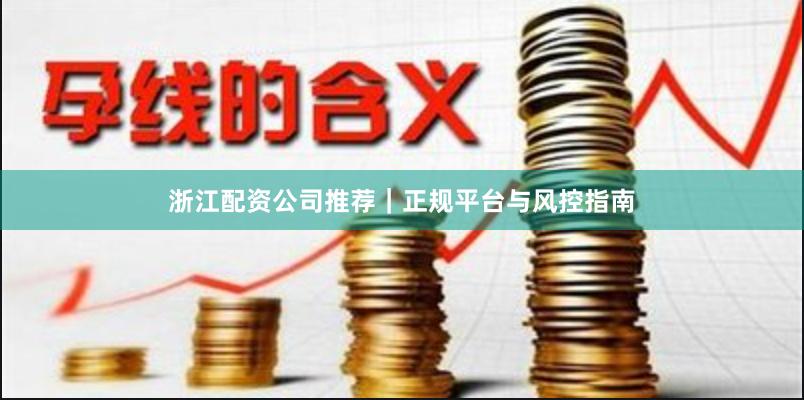 浙江配资公司推荐｜正规平台与风控指南