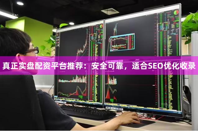 真正实盘配资平台推荐：安全可靠，适合SEO优化收录
