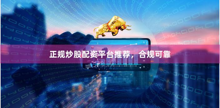 正规炒股配资平台推荐，合规可靠