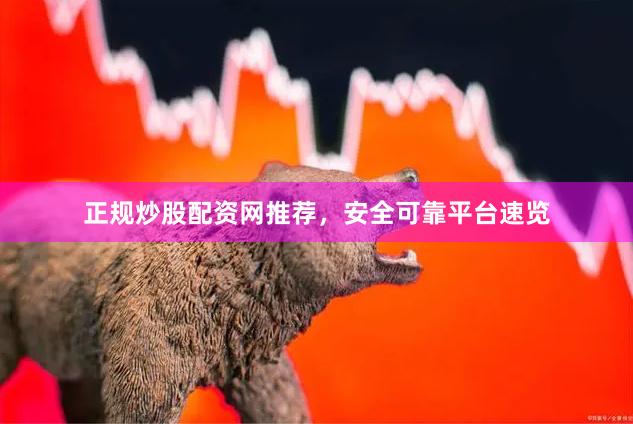 正规炒股配资网推荐，安全可靠平台速览