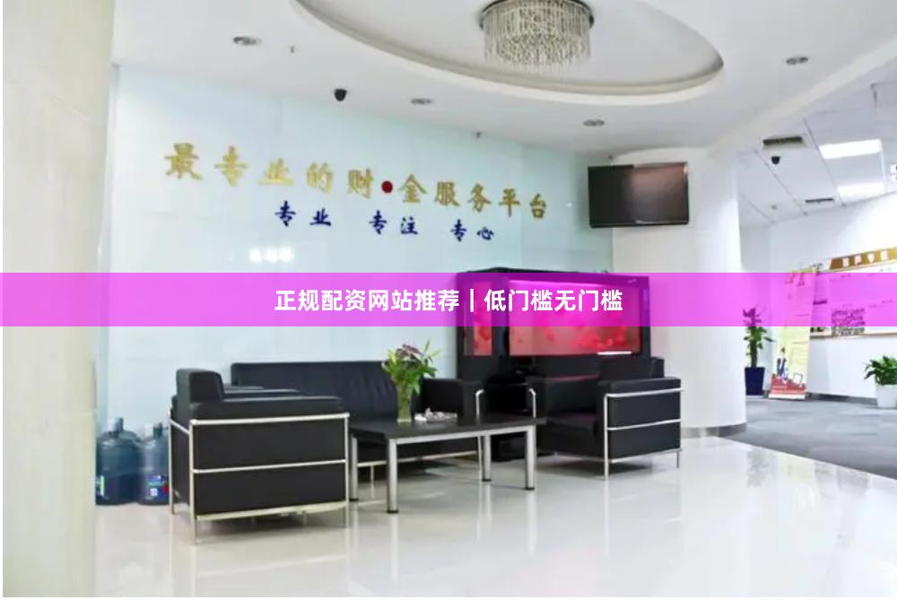 正规配资网站推荐｜低门槛无门槛