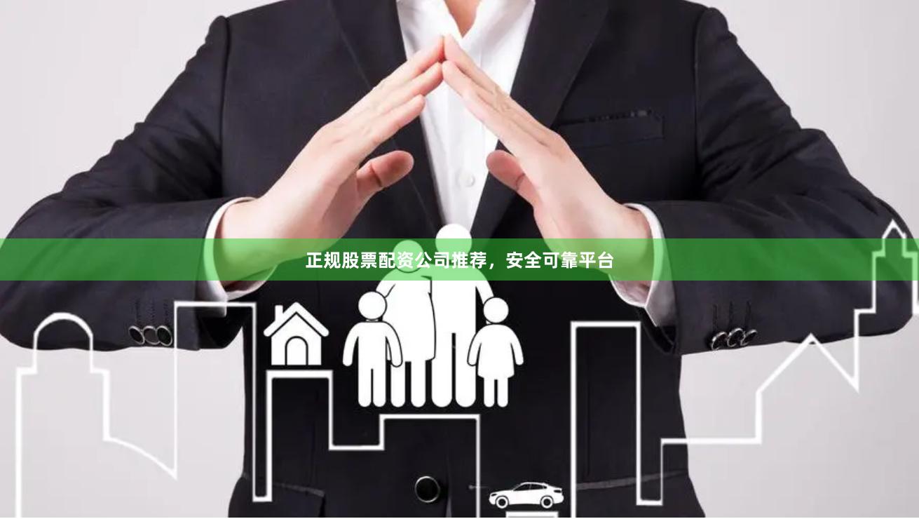 正规股票配资公司推荐，安全可靠平台
