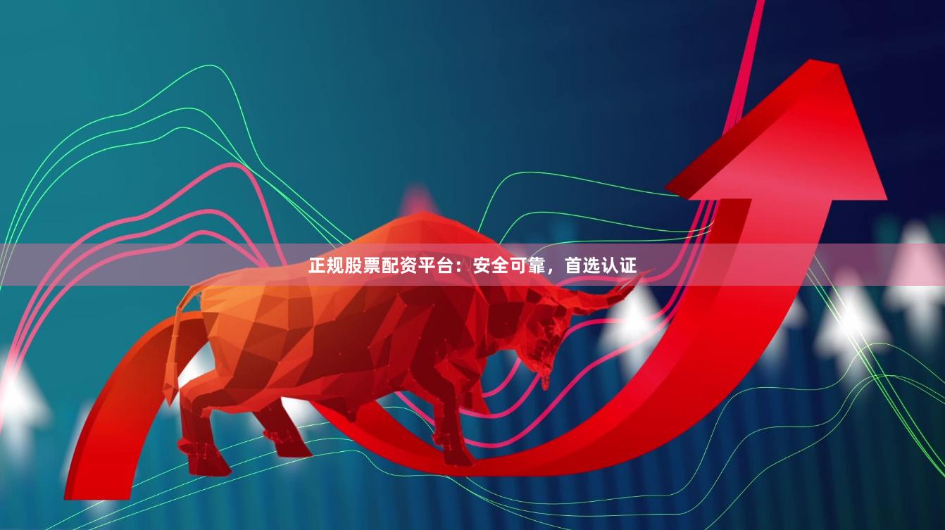 正规股票配资平台：安全可靠，首选认证