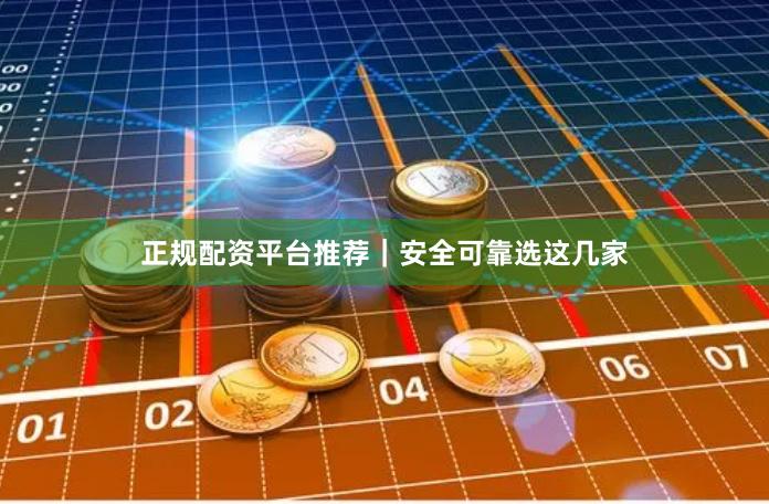 正规配资平台推荐｜安全可靠选这几家
