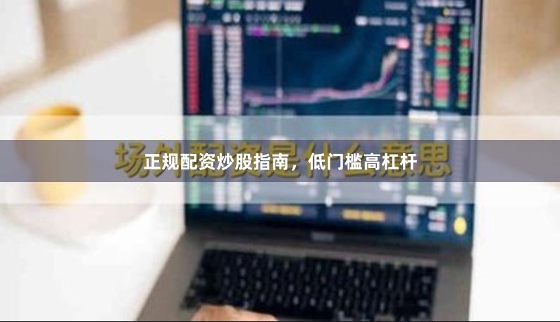 正规配资炒股指南，低门槛高杠杆