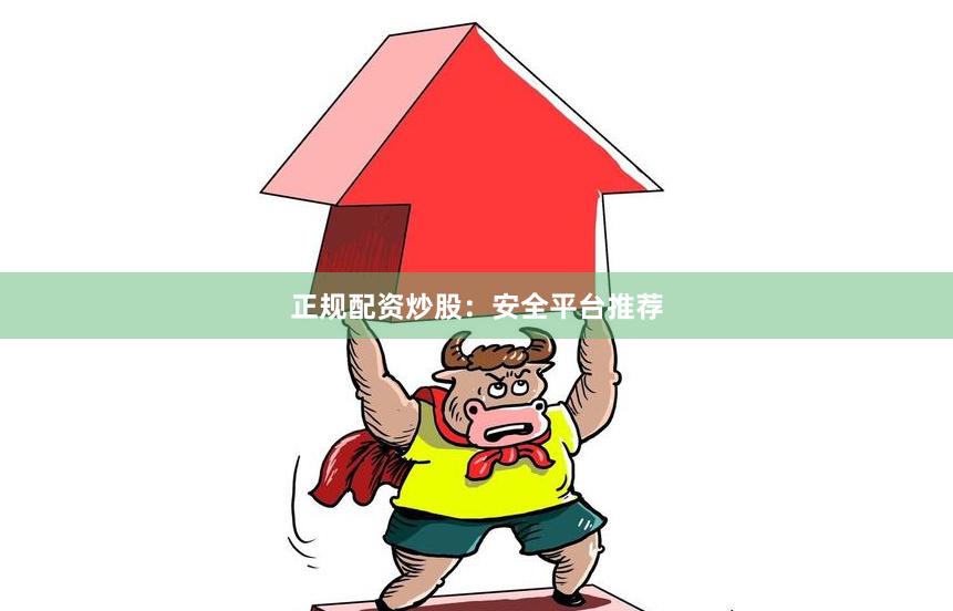 正规配资炒股：安全平台推荐