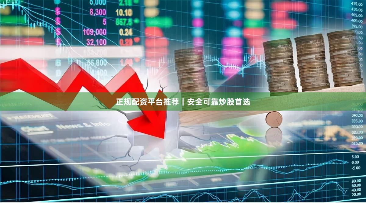 正规配资平台推荐｜安全可靠炒股首选