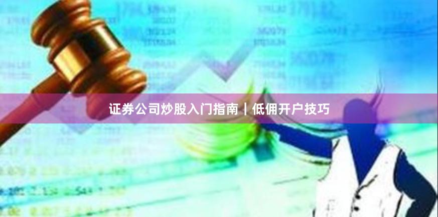 证券公司炒股入门指南｜低佣开户技巧