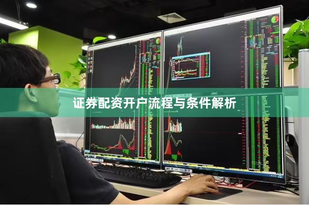 证券配资开户流程与条件解析