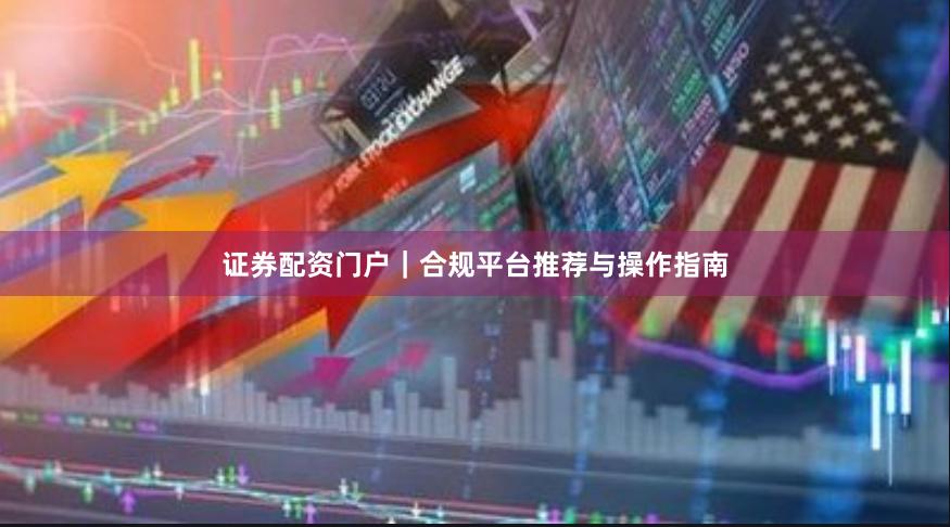 证券配资门户｜合规平台推荐与操作指南