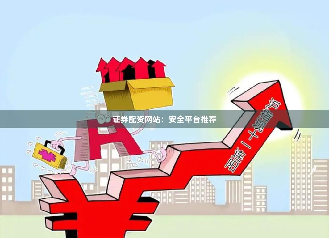 证券配资网站：安全平台推荐