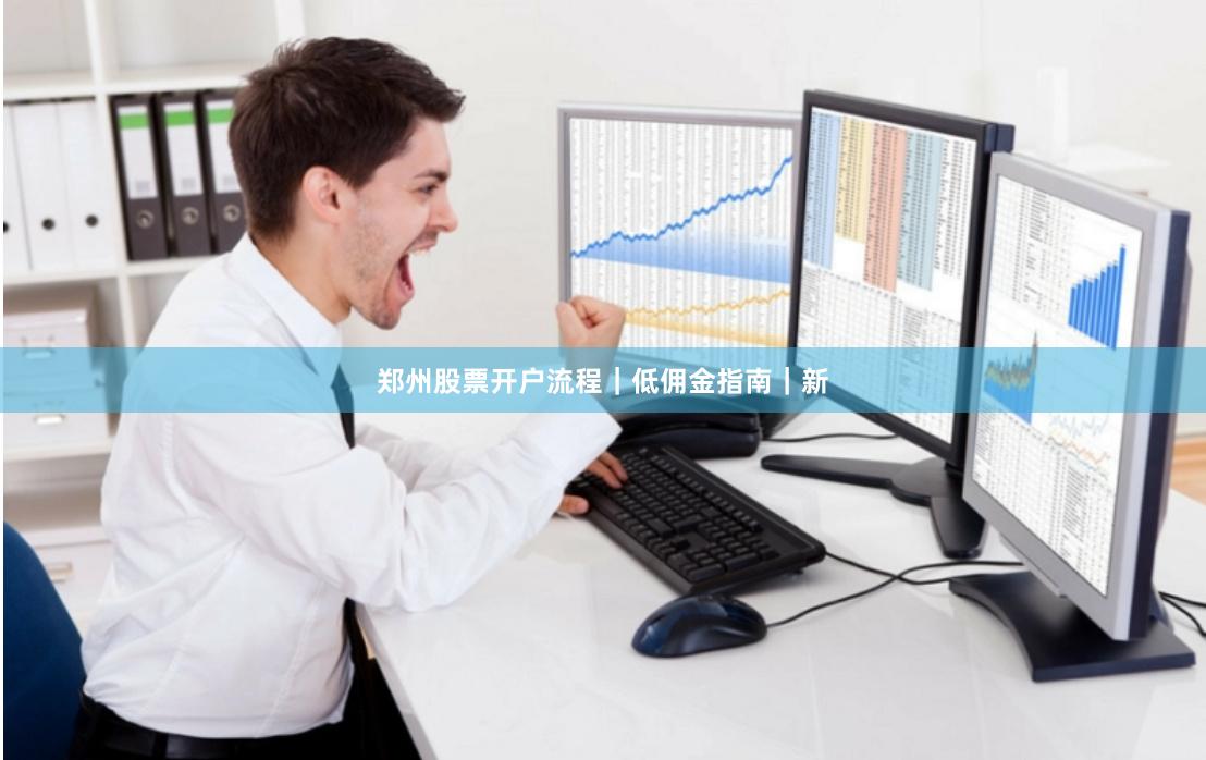 郑州股票开户流程｜低佣金指南｜新
