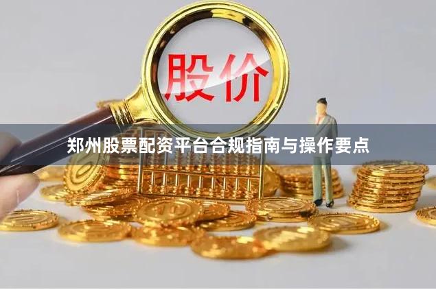郑州股票配资平台合规指南与操作要点
