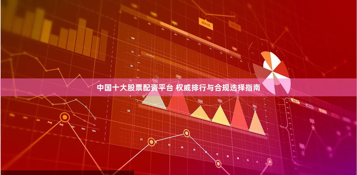 中国十大股票配资平台 权威排行与合规选择指南