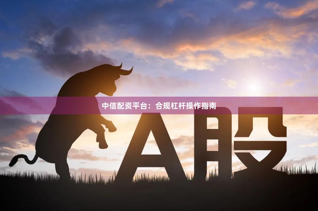 中信配资平台：合规杠杆操作指南