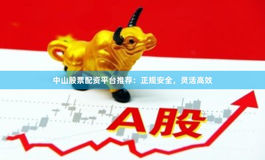 中山股票配资平台推荐：正规安全，灵活高效