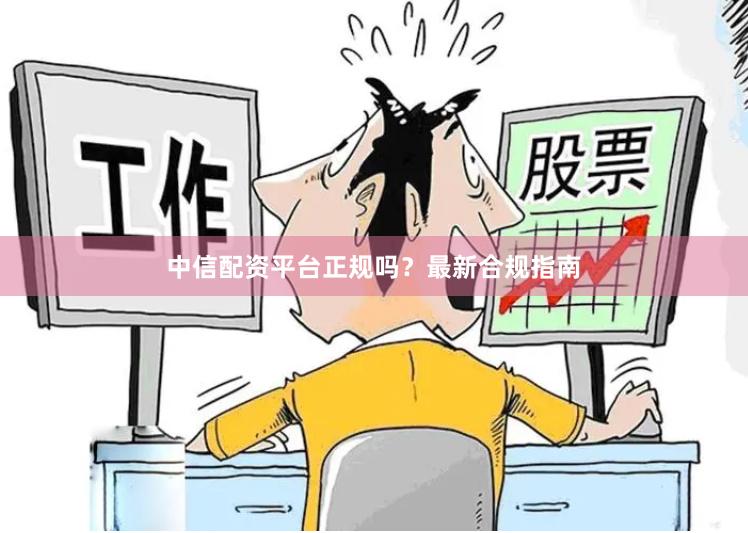 中信配资平台正规吗？最新合规指南
