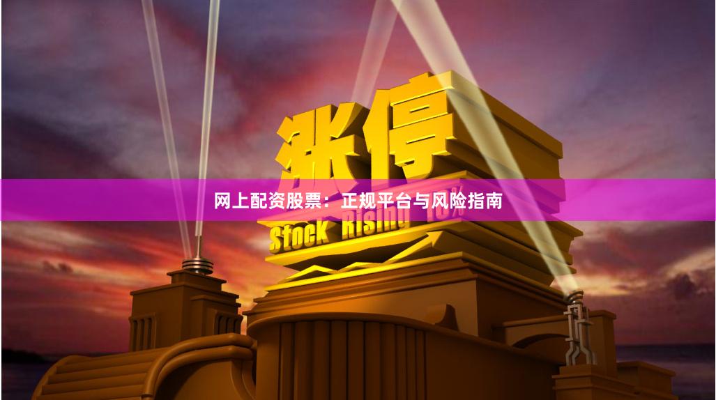 网上配资股票：正规平台与风险指南