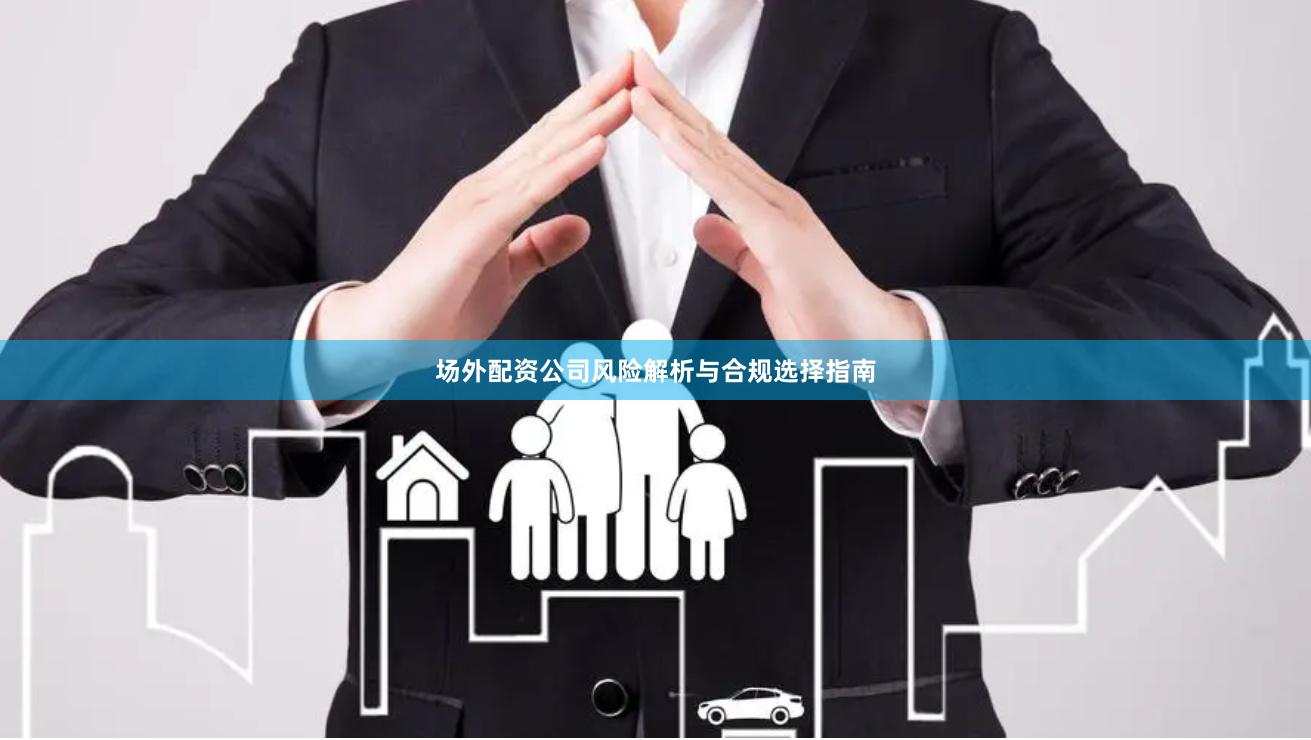 场外配资公司风险解析与合规选择指南