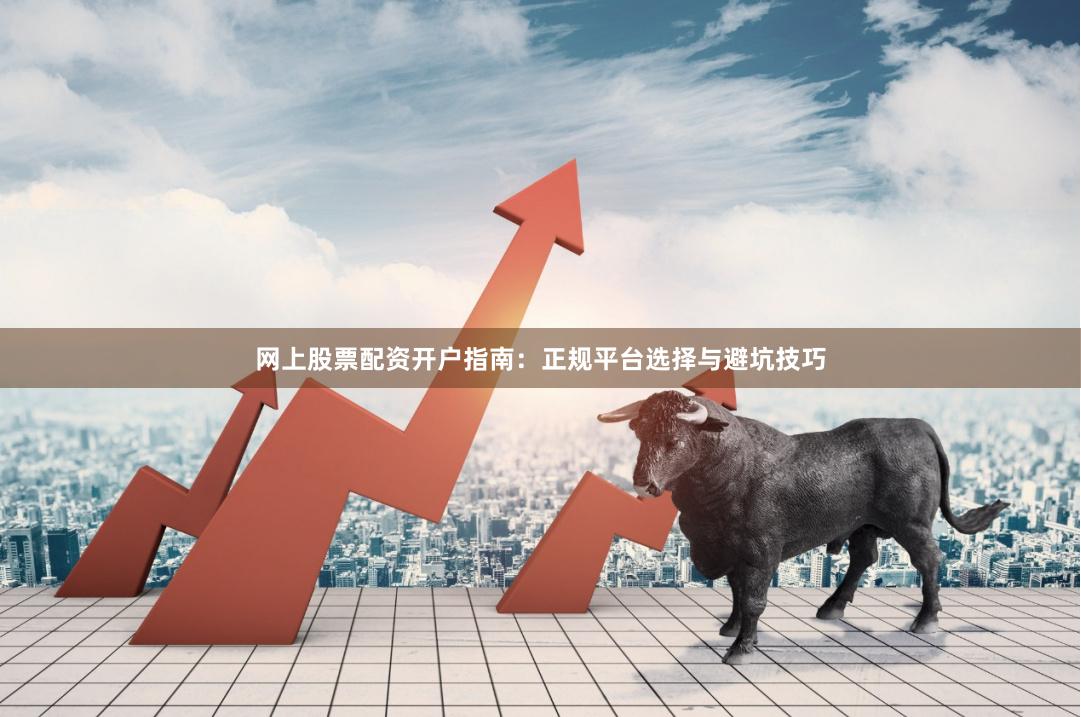 网上股票配资开户指南：正规平台选择与避坑技巧