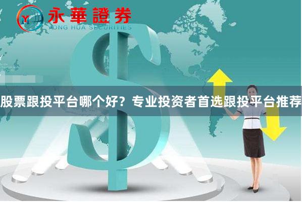 股票跟投平台哪个好？专业投资者首选跟投平台推荐
