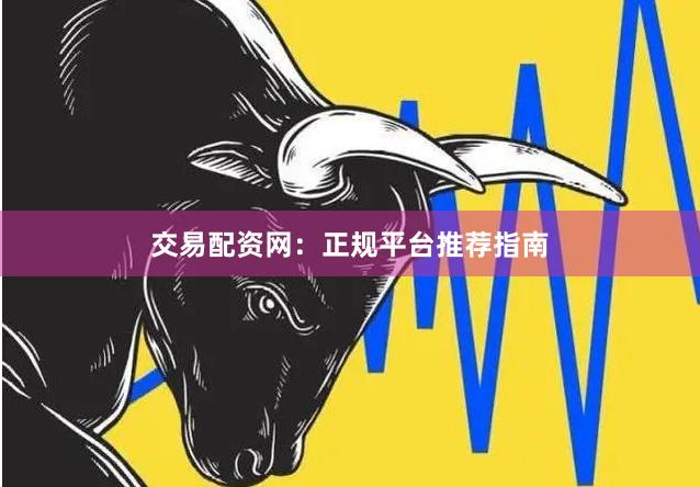 交易配资网：正规平台推荐指南