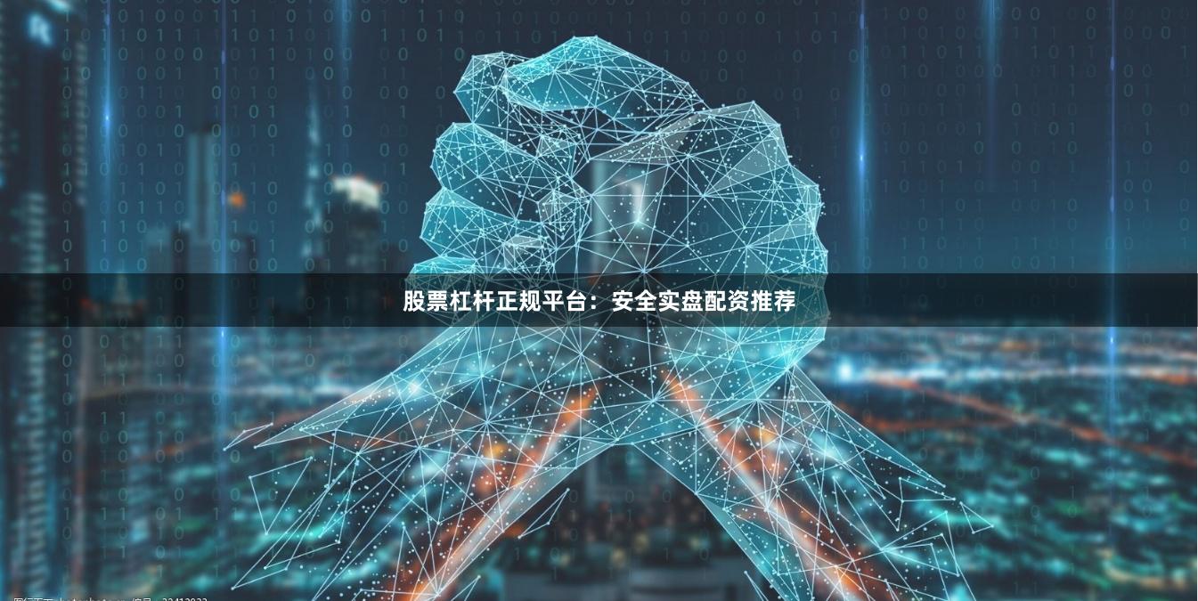 股票杠杆正规平台：安全实盘配资推荐
