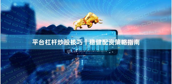 平台杠杆炒股技巧｜稳健配资策略指南