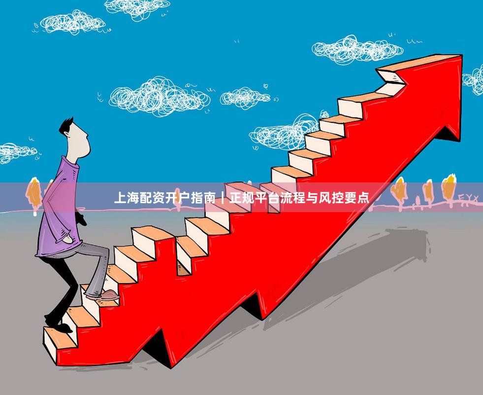 上海配资开户指南｜正规平台流程与风控要点