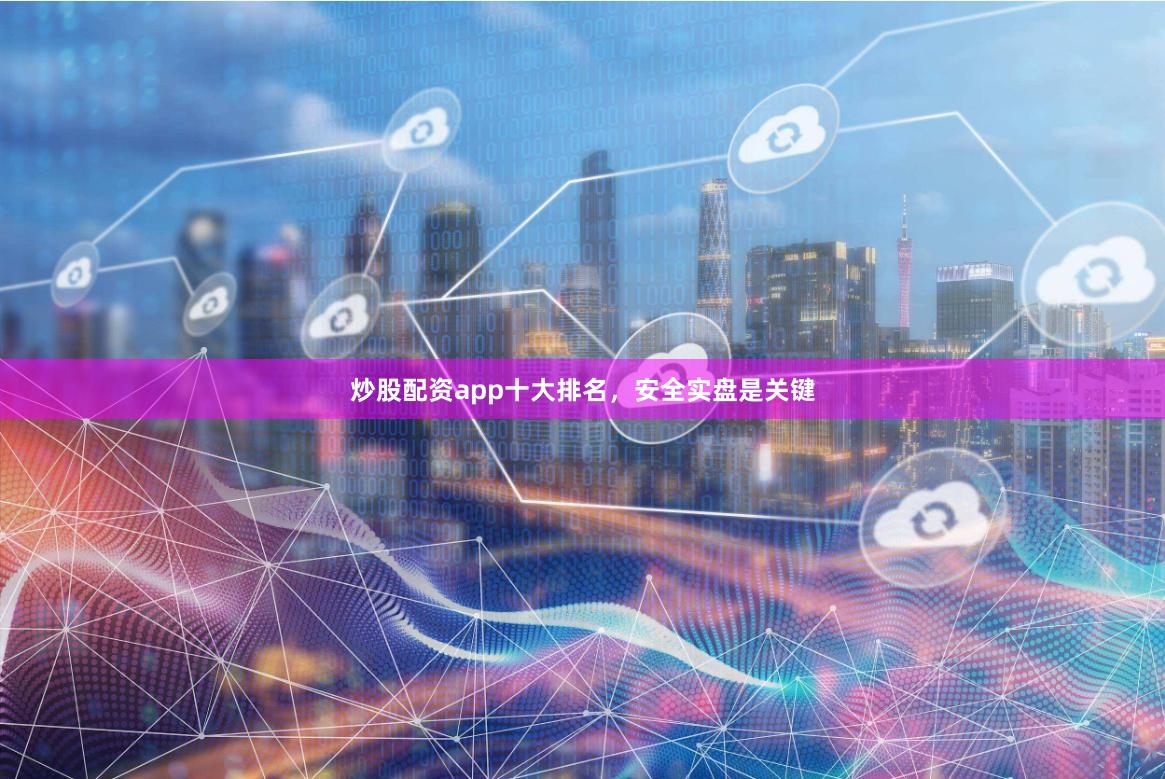 炒股配资app十大排名，安全实盘是关键