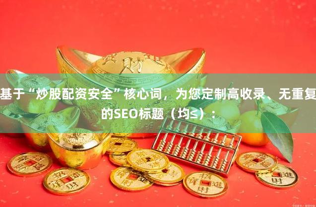 基于“炒股配资安全”核心词,为您定制高收录、无重复的SEO标题(均≤):