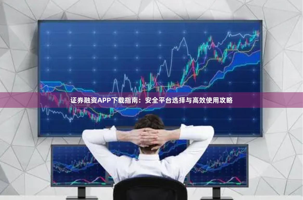 证券融资APP下载指南：安全平台选择与高效使用攻略