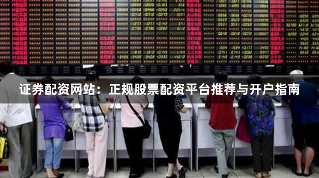 证券配资网站:正规股票配资平台推荐与开户指南