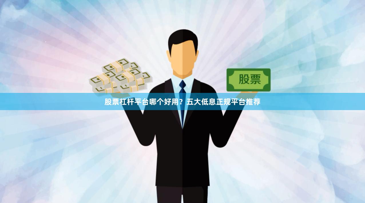 股票杠杆平台哪个好用？五大低息正规平台推荐
