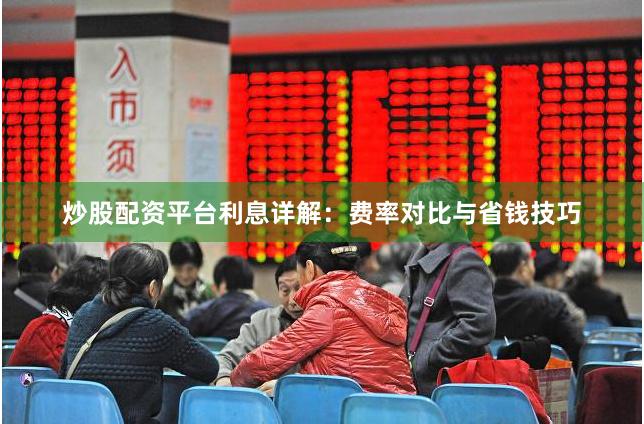 炒股配资平台利息详解：费率对比与省钱技巧