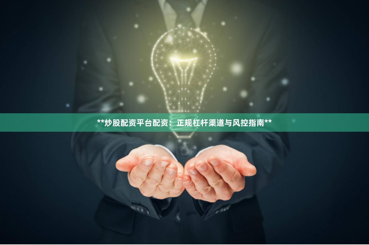 **炒股配资平台配资：正规杠杆渠道与风控指南**