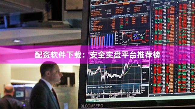 配资软件下载:安全实盘平台推荐榜