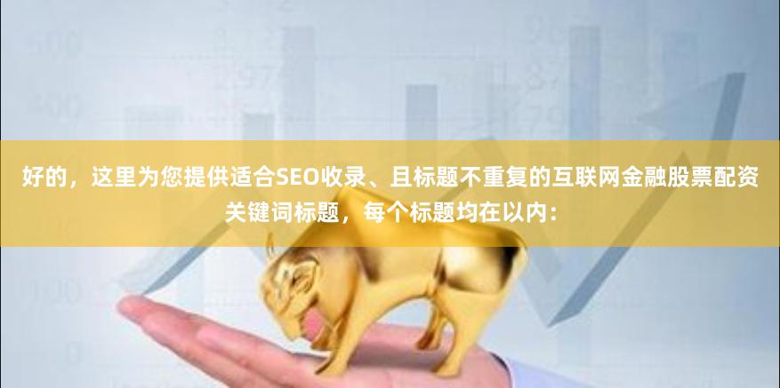 好的,这里为您提供适合SEO收录、且标题不重复的互联网金融股票配资关键词标题,每个标题均在以内: