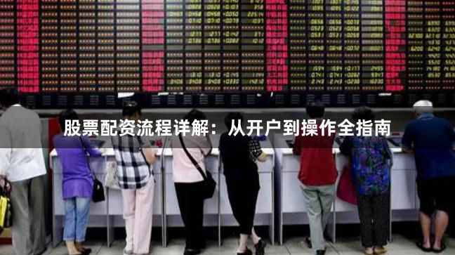 股票配资流程详解：从开户到操作全指南