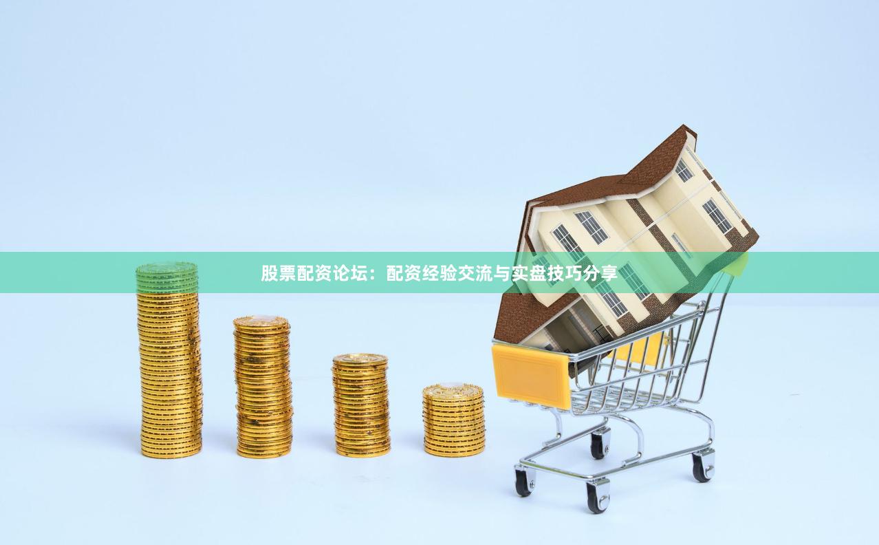 股票配资论坛：配资经验交流与实盘技巧分享