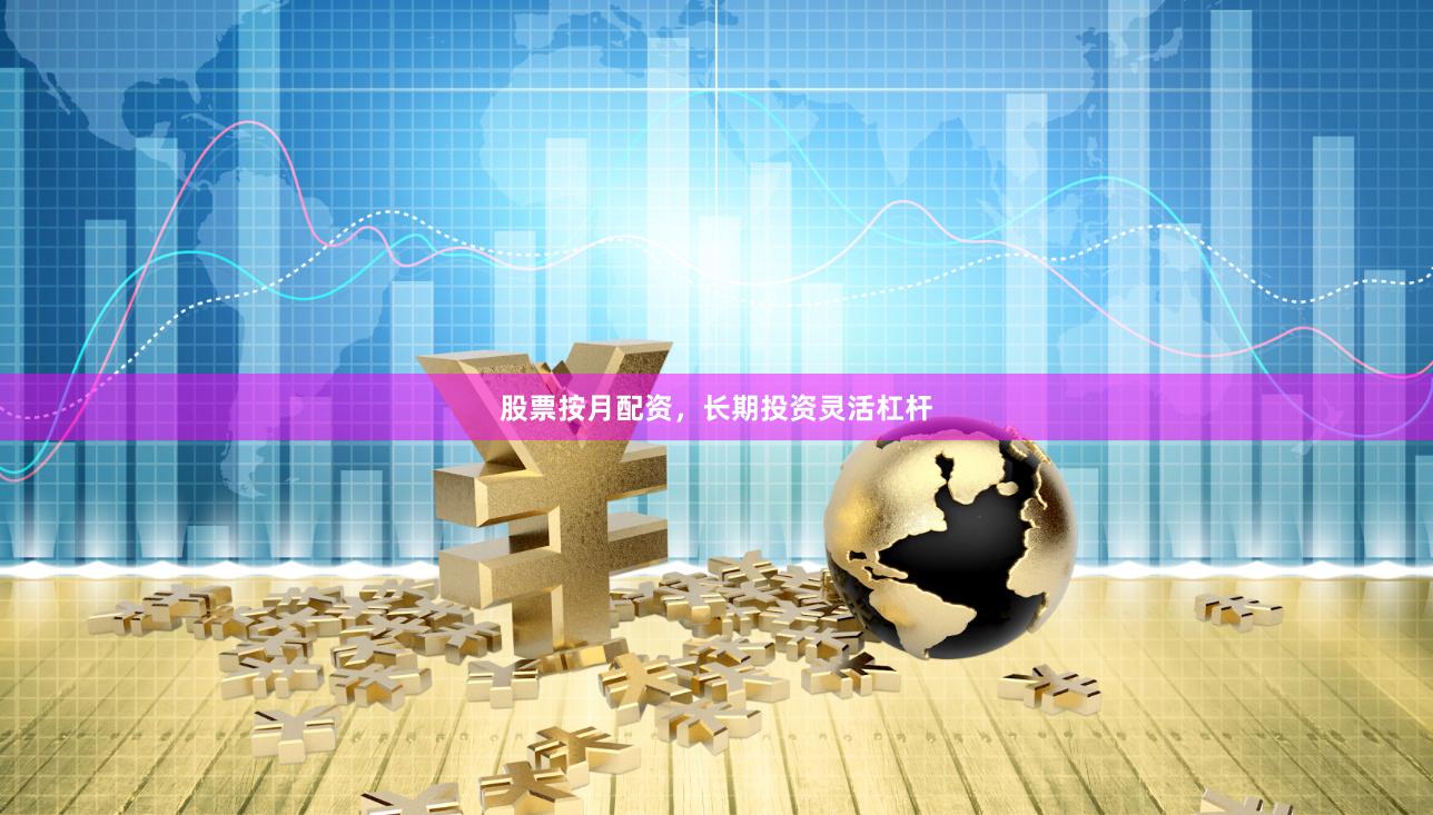 股票按月配资，长期投资灵活杠杆